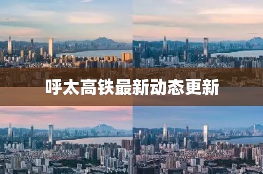 呼太高铁最新动态更新