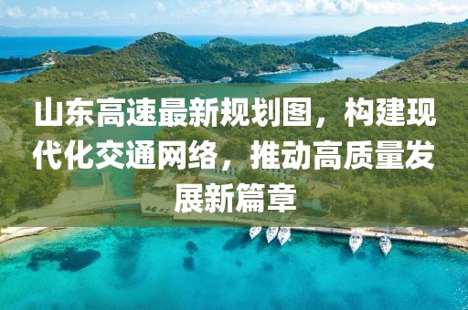 山东高速最新规划图，构建现代化交通网络，推动高质量发展新篇章