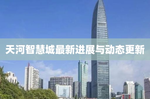 天河智慧城最新进展与动态更新