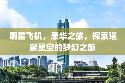 明星飞机，豪华之旅，探索璀璨星空的梦幻之旅