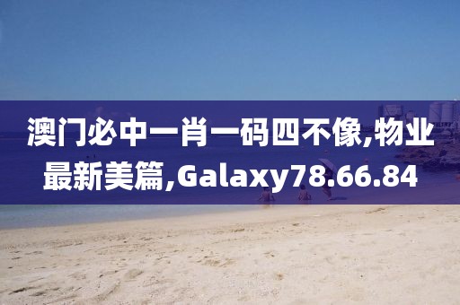 澳门必中一肖一码四不像,物业最新美篇,Galaxy78.66.84