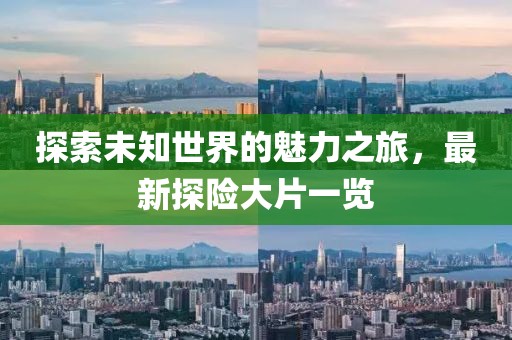 探索未知世界的魅力之旅，最新探险大片一览