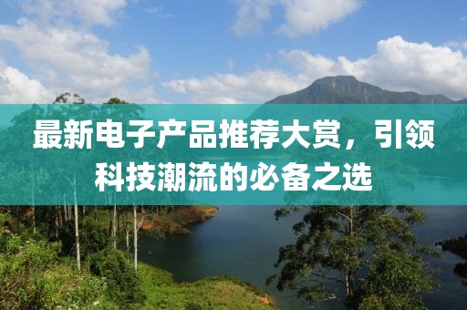 最新电子产品推荐大赏，引领科技潮流的必备之选