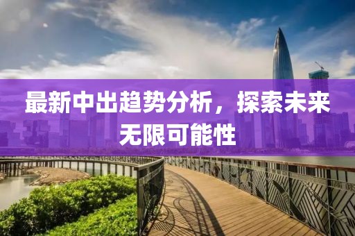 最新中出趋势分析，探索未来无限可能性