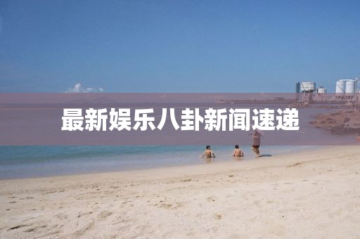 最新娱乐八卦新闻速递