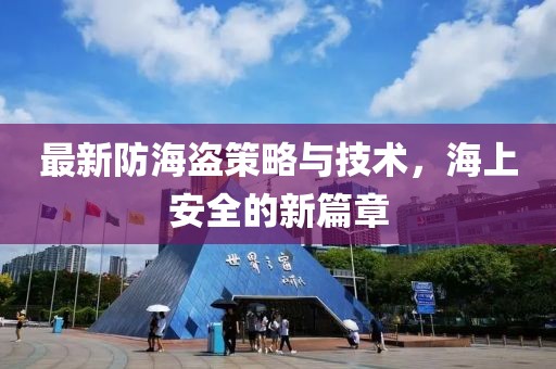 最新防海盗策略与技术，海上安全的新篇章