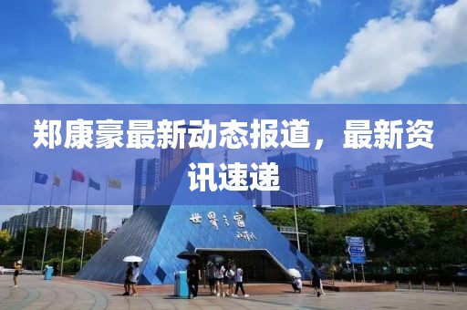 郑康豪最新动态报道，最新资讯速递