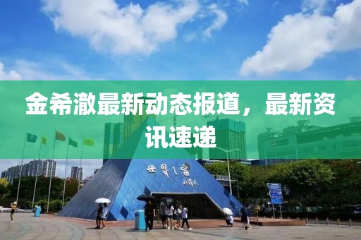 金希澈最新动态报道，最新资讯速递
