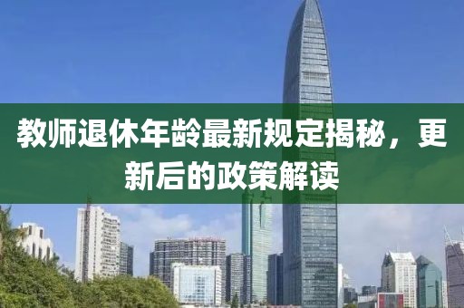 教师退休年龄最新规定揭秘，更新后的政策解读