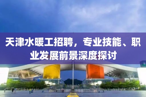 天津水暖工招聘，专业技能、职业发展前景深度探讨