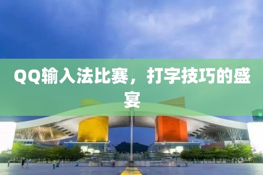 QQ输入法比赛，打字技巧的盛宴