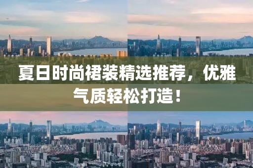 夏日时尚裙装精选推荐，优雅气质轻松打造！