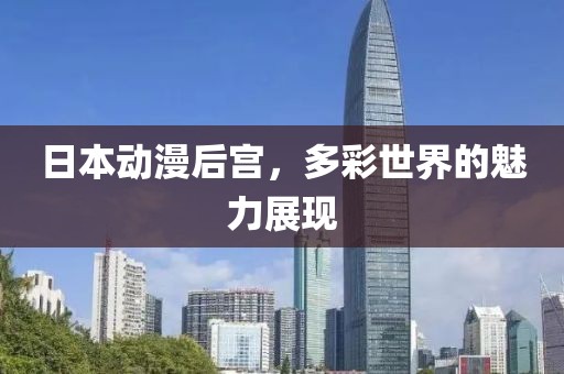 日本动漫后宫，多彩世界的魅力展现