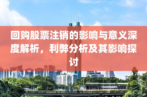 回购股票注销的影响与意义深度解析，利弊分析及其影响探讨