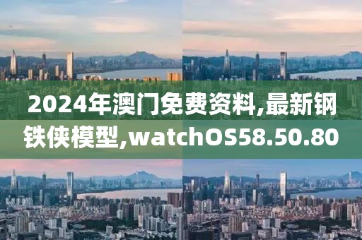 2024年澳门免费资料,最新钢铁侠模型,watchOS58.50.80