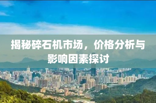 揭秘碎石机市场，价格分析与影响因素探讨