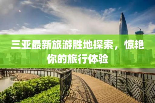 三亚最新旅游胜地探索，惊艳你的旅行体验