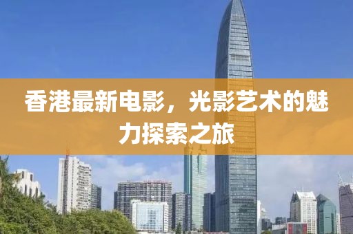 香港最新电影，光影艺术的魅力探索之旅