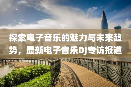 探索电子音乐的魅力与未来趋势，最新电子音乐DJ专访报道