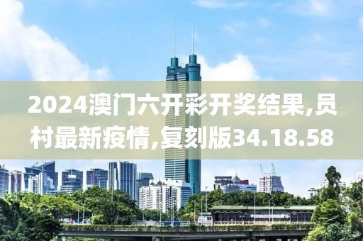 2024澳门六开彩开奖结果,员村最新疫情,复刻版34.18.58