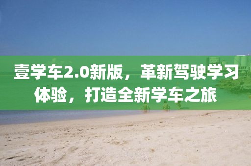 壹学车2.0新版，革新驾驶学习体验，打造全新学车之旅