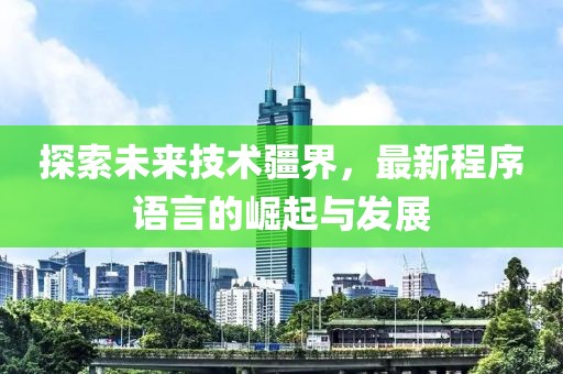 探索未来技术疆界，最新程序语言的崛起与发展