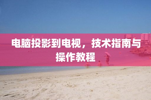 电脑投影到电视，技术指南与操作教程