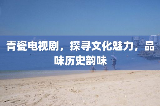青瓷电视剧，探寻文化魅力，品味历史韵味