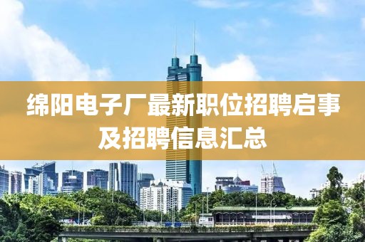 绵阳电子厂最新职位招聘启事及招聘信息汇总