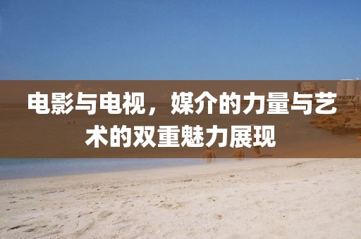 电影与电视，媒介的力量与艺术的双重魅力展现