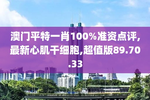 澳门平特一肖100%准资点评,最新心肌干细胞,超值版89.70.33