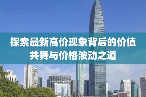 探索最新高价现象背后的价值共舞与价格波动之道