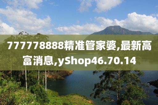 777778888精准管家婆,最新高富消息,yShop46.70.14