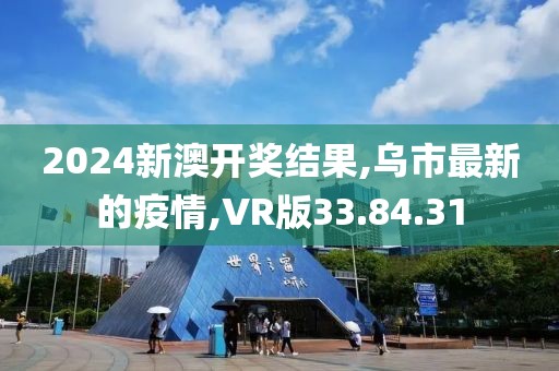 2024新澳开奖结果,乌市最新的疫情,VR版33.84.31