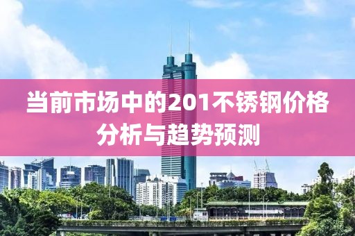 当前市场中的201不锈钢价格分析与趋势预测