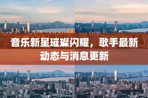 音乐新星璀璨闪耀，歌手最新动态与消息更新