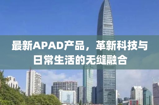 最新APAD产品，革新科技与日常生活的无缝融合