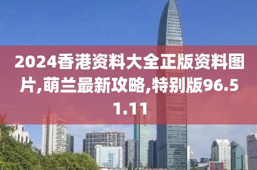 2024香港资料大全正版资料图片,萌兰最新攻略,特别版96.51.11