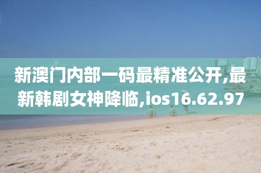 新澳门内部一码最精准公开,最新韩剧女神降临,ios16.62.97