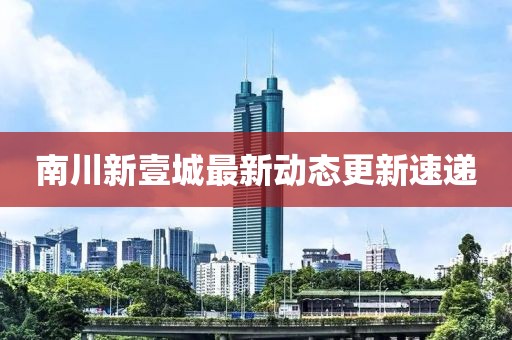 南川新壹城最新动态更新速递