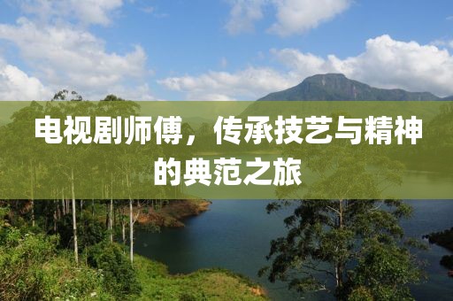 电视剧师傅，传承技艺与精神的典范之旅
