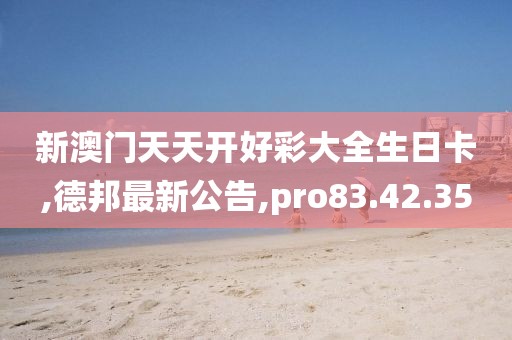 新澳门天天开好彩大全生日卡,德邦最新公告,pro83.42.35