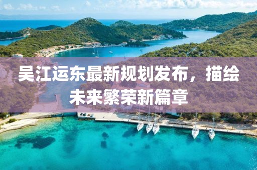 吴江运东最新规划发布，描绘未来繁荣新篇章