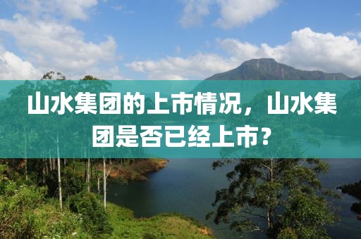 山水集团的上市情况，山水集团是否已经上市？