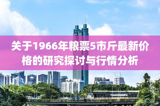 关于1966年粮票5市斤最新价格的研究探讨与行情分析