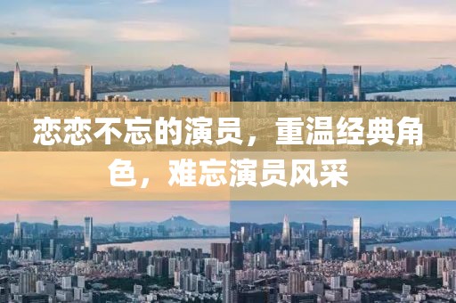 恋恋不忘的演员，重温经典角色，难忘演员风采