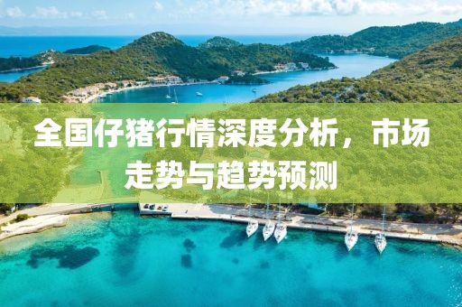 全国仔猪行情深度分析，市场走势与趋势预测