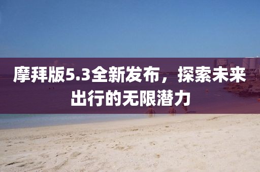 摩拜版5.3全新发布，探索未来出行的无限潜力
