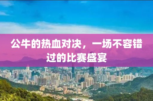 公牛的热血对决，一场不容错过的比赛盛宴