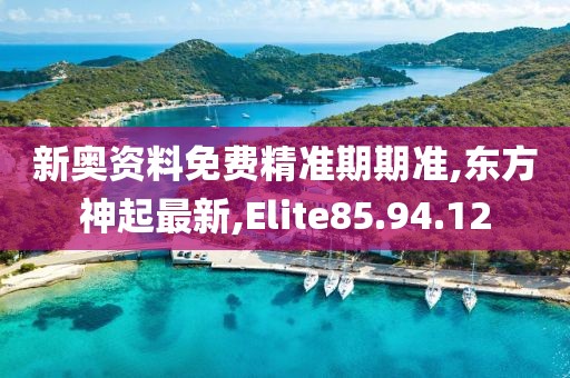 新奥资料免费精准期期准,东方神起最新,Elite85.94.12